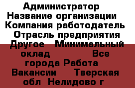 Администратор › Название организации ­ Компания-работодатель › Отрасль предприятия ­ Другое › Минимальный оклад ­ 18 000 - Все города Работа » Вакансии   . Тверская обл.,Нелидово г.